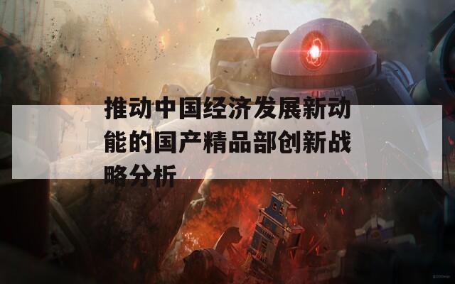 推动中国经济发展新动能的国产精品部创新战略分析