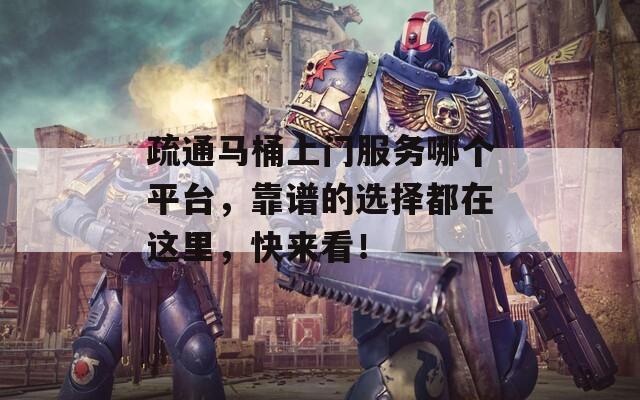 疏通马桶上门服务哪个平台，靠谱的选择都在这里，快来看！