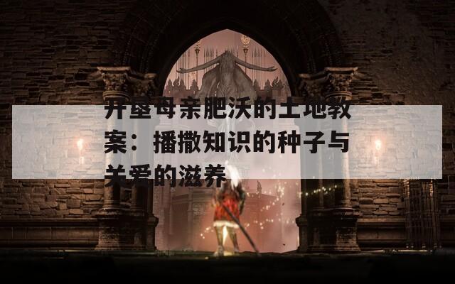 开垦母亲肥沃的土地教案：播撒知识的种子与关爱的滋养