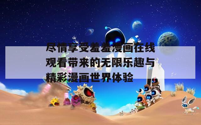尽情享受羞羞漫画在线观看带来的无限乐趣与精彩漫画世界体验