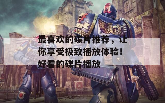 最喜欢的碟片推荐，让你享受极致播放体验！好看的碟片播放