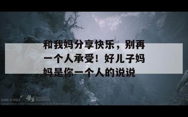 和我妈分享快乐，别再一个人承受！好儿子妈妈是你一个人的说说
