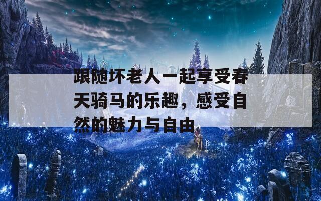 跟随坏老人一起享受春天骑马的乐趣，感受自然的魅力与自由