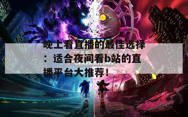 晚上看直播的最佳选择：适合夜间看b站的直播平台大推荐！