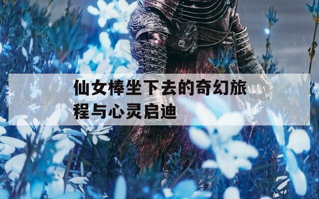 仙女棒坐下去的奇幻旅程与心灵启迪