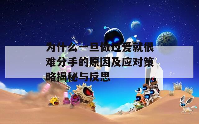 为什么一旦做过爱就很难分手的原因及应对策略揭秘与反思