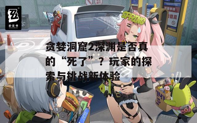 贪婪洞窟2深渊是否真的“死了”？玩家的探索与挑战新体验