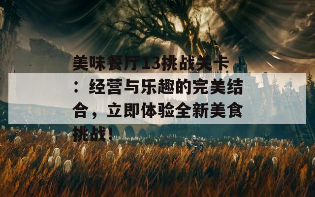 美味餐厅13挑战关卡：经营与乐趣的完美结合，立即体验全新美食挑战！