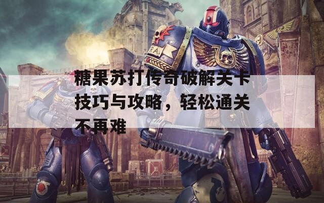 糖果苏打传奇破解关卡技巧与攻略，轻松通关不再难