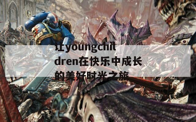 让youngchildren在快乐中成长的美好时光之旅