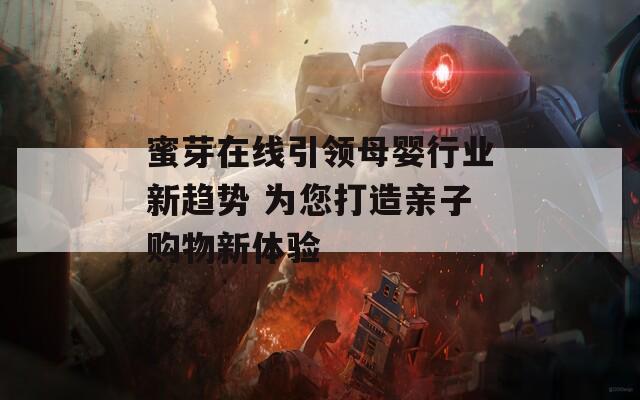 蜜芽在线引领母婴行业新趋势 为您打造亲子购物新体验