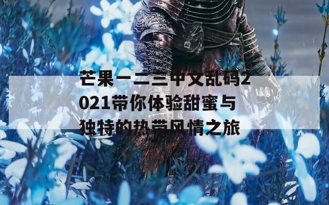 芒果一二三中文乱码2021带你体验甜蜜与独特的热带风情之旅