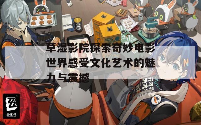 草湿影院探索奇妙电影世界感受文化艺术的魅力与震撼