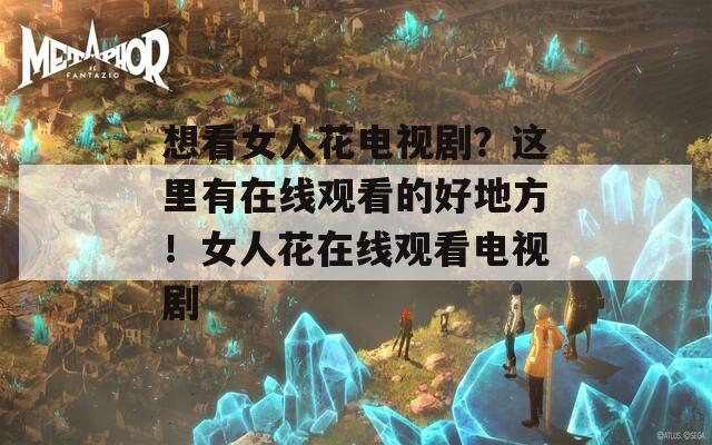 想看女人花电视剧？这里有在线观看的好地方！女人花在线观看电视剧
