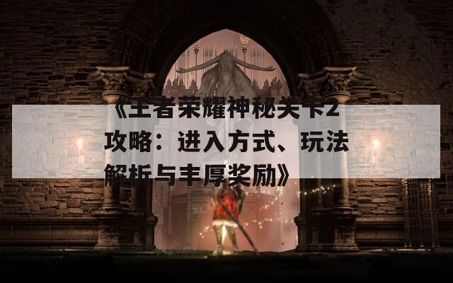 《王者荣耀神秘关卡2攻略：进入方式、玩法解析与丰厚奖励》