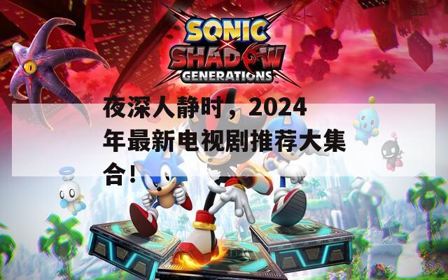 夜深人静时，2024年最新电视剧推荐大集合！