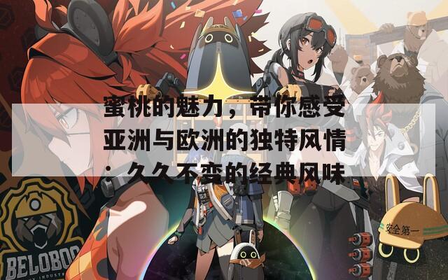 蜜桃的魅力，带你感受亚洲与欧洲的独特风情：久久不变的经典风味