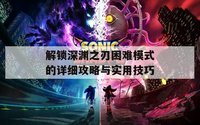 解锁深渊之刃困难模式的详细攻略与实用技巧