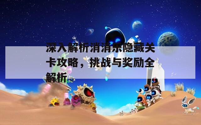 深入解析消消乐隐藏关卡攻略，挑战与奖励全解析