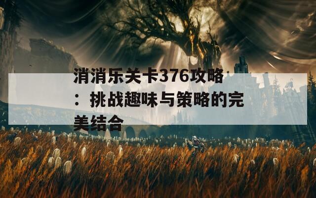 消消乐关卡376攻略：挑战趣味与策略的完美结合