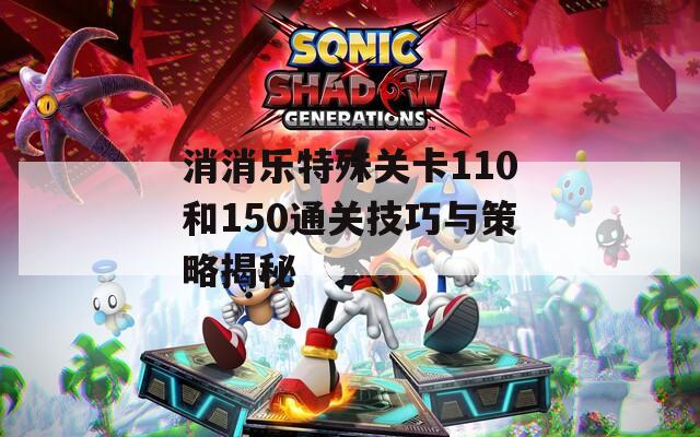 消消乐特殊关卡110和150通关技巧与策略揭秘
