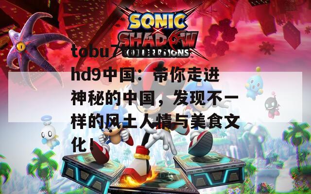 tobu7tobu8hd9中国：带你走进神秘的中国，发现不一样的风土人情与美食文化！