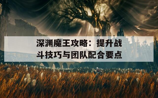 深渊魔王攻略：提升战斗技巧与团队配合要点