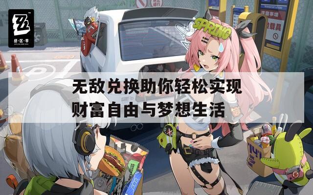 无敌兑换助你轻松实现财富自由与梦想生活
