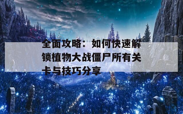 全面攻略：如何快速解锁植物大战僵尸所有关卡与技巧分享