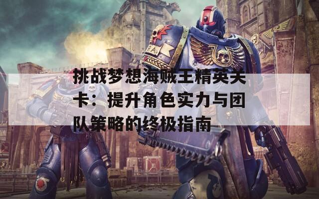 挑战梦想海贼王精英关卡：提升角色实力与团队策略的终极指南