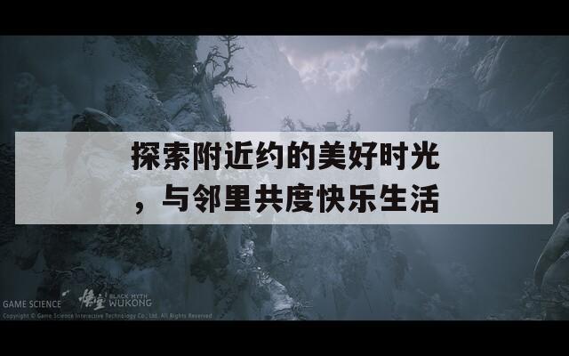 探索附近约的美好时光，与邻里共度快乐生活