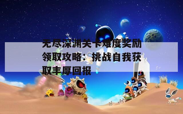 无尽深渊关卡难度奖励领取攻略：挑战自我获取丰厚回报