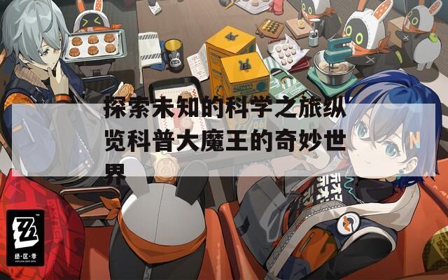 探索未知的科学之旅纵览科普大魔王的奇妙世界