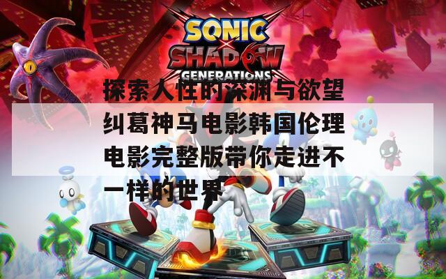 探索人性的深渊与欲望纠葛神马电影韩国伦理电影完整版带你走进不一样的世界