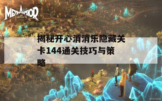 揭秘开心消消乐隐藏关卡144通关技巧与策略