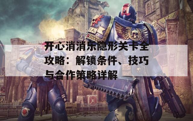 开心消消乐隐形关卡全攻略：解锁条件、技巧与合作策略详解