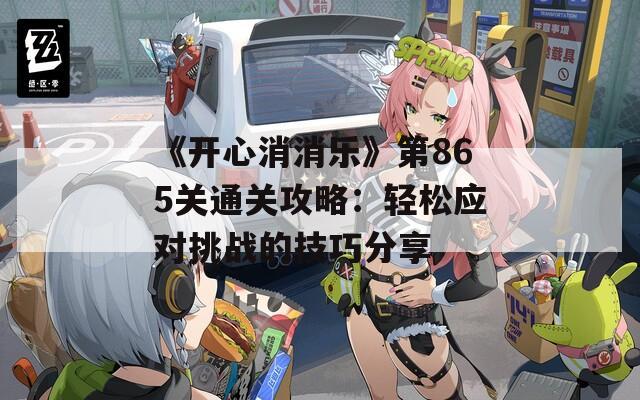 《开心消消乐》第865关通关攻略：轻松应对挑战的技巧分享
