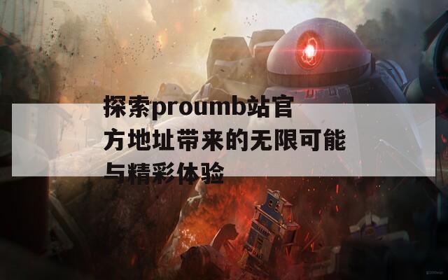 探索proumb站官方地址带来的无限可能与精彩体验