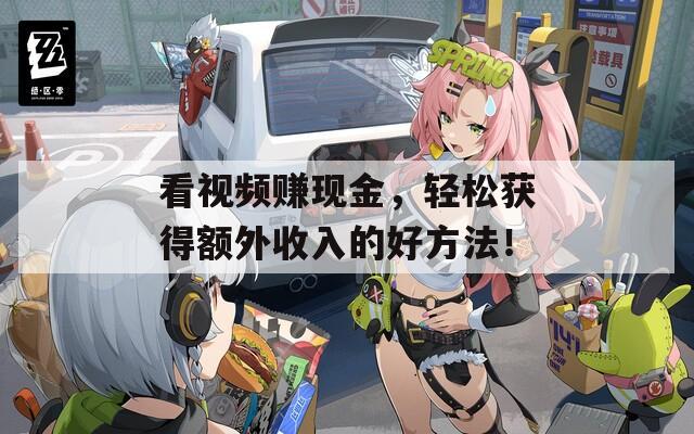 看视频赚现金，轻松获得额外收入的好方法！