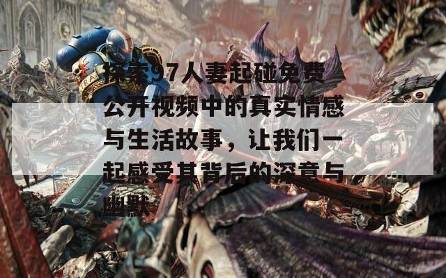 探索97人妻起碰免费公开视频中的真实情感与生活故事，让我们一起感受其背后的深意与幽默