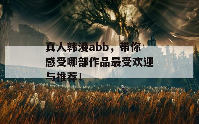 真人韩漫abb，带你感受哪部作品最受欢迎与推荐！