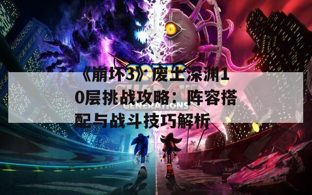《崩坏3》废土深渊10层挑战攻略：阵容搭配与战斗技巧解析