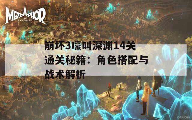 崩坏3嚎叫深渊14关通关秘籍：角色搭配与战术解析