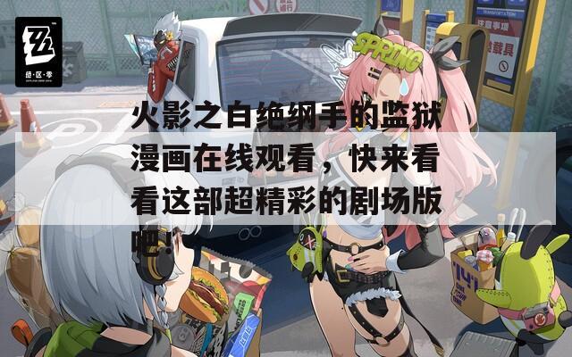 火影之白绝纲手的监狱漫画在线观看，快来看看这部超精彩的剧场版吧！