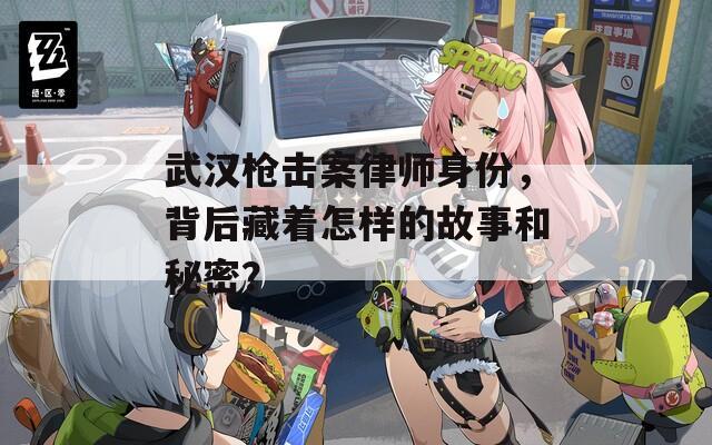 武汉枪击案律师身份，背后藏着怎样的故事和秘密？