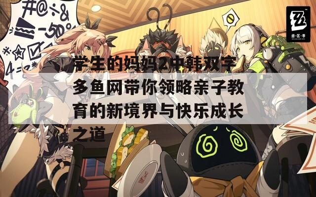 学生的妈妈2中韩双字多鱼网带你领略亲子教育的新境界与快乐成长之道