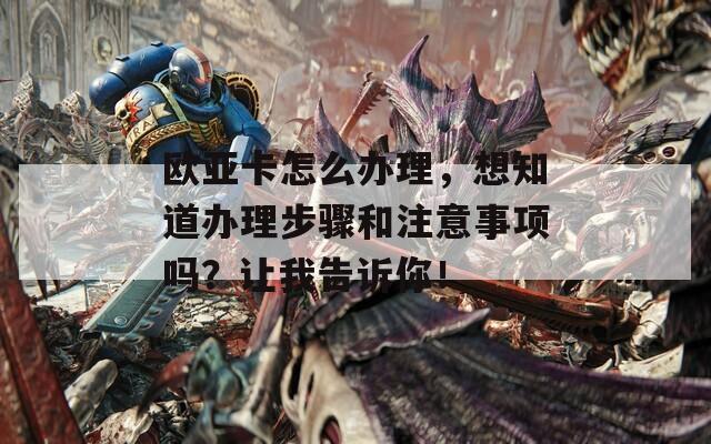 欧亚卡怎么办理，想知道办理步骤和注意事项吗？让我告诉你！