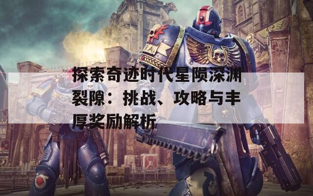 探索奇迹时代星陨深渊裂隙：挑战、攻略与丰厚奖励解析