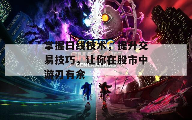 掌握日线技术，提升交易技巧，让你在股市中游刃有余