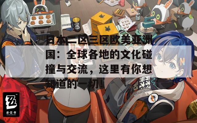 日本二区三区欧美亚洲国：全球各地的文化碰撞与交流，这里有你想知道的一切！